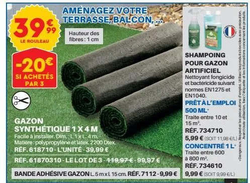 3999  le rouleau  -20€  si achetés  par 3  aménagez votre terrasse, balcon,  hauteur des fibres: 1 cm  shampoing  pour gazon  artificiel  nettoyant  et bactéricide  gazon  synthétique 1x4 m  facile à 