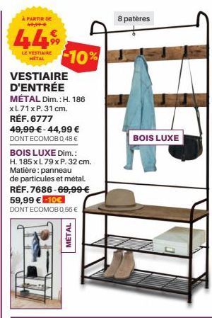 À PARTIR DE 49,99€  449  LE VESTIAIRE METAL  10%  VESTIAIRE D'ENTRÉE MÉTAL Dim.: H. 186  xL71 x P. 31 cm. RÉF. 6777  49,99 €-44,99 €  DONT ECOMOB 0,48 €  BOIS LUXE Dim.:  H. 185 x L 79 x P. 32 cm. Mat