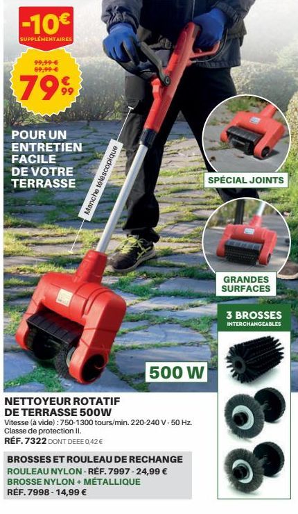 -10€  SUPPLÉMENTAIRES  99,99 € 89,99 €  7999  POUR UN ENTRETIEN FACILE DE VOTRE TERRASSE  Manche téléscopique  500 W  NETTOYEUR ROTATIF  DE TERRASSE 500W  Vitesse (à vide): 750-1300 tours/min. 220-240