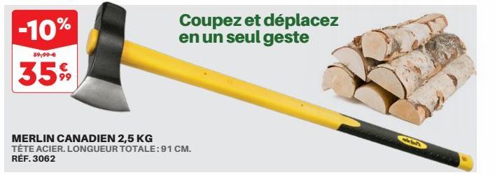 -10%  39,99 €  35%  MERLIN CANADIEN 2,5 KG TÊTE ACIER. LONGUEUR TOTALE: 91 CM. RÉF. 3062  Coupez et déplacez en un seul geste 