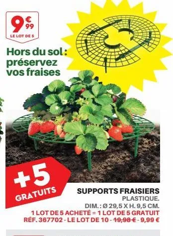 99⁹9  le lot de s  hors du sol:  préservez vos fraises  +5  gratuits  supports fraisiers plastique.  dim.: ø 29,5 x h. 9,5 cm.  1 lot de 5 acheté = 1 lot de 5 gratuit réf. 367702-le lot de 10-49,98 € 