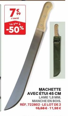 799  l'unité  la 2 he  -50%  machette avec étui 45 cm  lame 1,8 mm. manche en bois. réf. 722802-le lot de 2  45,98 € -11,98 € 