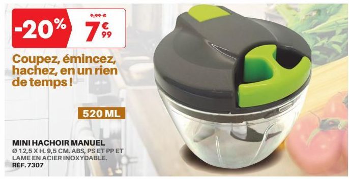 9,99-€  -20% 7%  99  Coupez, émincez, hachez, en un rien de temps!  520 ML  MINI HACHOIR MANUEL  Ø 12,5 X H. 9,5 CM. ABS, PS ET PP ET LAME EN ACIER INOXYDABLE. RÉF.7307 