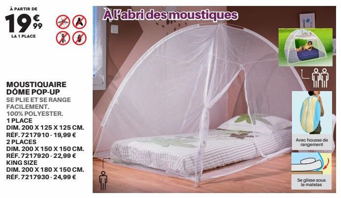 À PARTIR DE  1999  LA 1 1 PLACE  MOUSTIQUAIRE DÔME POP-UP  SE PLIE ET SE RANGE FACILEMENT.  X  100% POLYESTER.  1 PLACE  DIM. 200 X 125 X 125 CM. RÉF.7217910-19,99 € 2 PLACES  DIM. 200 X 150 X 150 CM.