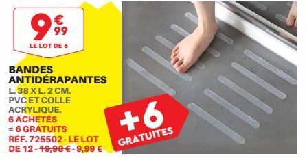 9  LE LOT DE 6  € 99  BANDES  ANTIDÉRAPANTES  L. 38 XL. 2 CM. PVC ET COLLE ACRYLIQUE.  6 ACHETÉS  = 6 GRATUITS RÉF. 725502-LE LOT DE 12-19,98 € - 9,99 €  +6  GRATUITES 