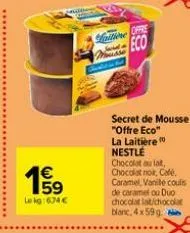 €  lekg:674 €  kritione mousse  offre  eco  secret de mousse "offre eco" la laitière nestle chocolat au lait, chocolat noir, café, caramel vanile coulis de caramel ou duo chocolat lat/chocolat blanc, 