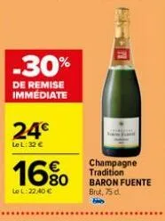 -30%  de remise immédiate  24€  le l:32 €  16%  le l:22,40 €  champagne tradition baron fuente brut, 75 d.  haty 