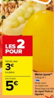 LES 2  POUR  Vendu seul  3€  La pièce  Les 2 pour  5€  Melon jaune  Catégorie 1  Existe aussi en melon vert Panachage possible. Au rayon Fruits et légumes 