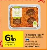 6⁹⁰0  €  la barquette lekg:8,63 €  tomates farcies la barquette de 800 g  existe aussi en courgettes farcies au rayon traiteur 
