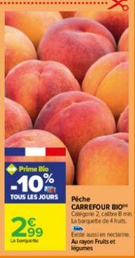 299  €  La barquette  Prime Bio  10%  TOUS LES JOURS Piche  CARREFOUR BIO Catégorie 2, calibre 8 min. La barquette de 4 fruits.  Existe aussi en nectarine Au rayon Fruits et légumes 