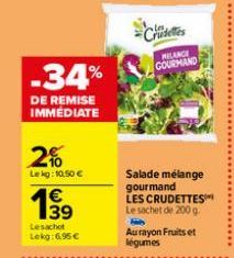 -34%  DE REMISE IMMEDIATE  2%  Lekg: 10,50 €  1⁹9  39  Lesachot Lekg: 6,95 €  Crudeles  Salade mélange gourmand LES CRUDETTES Le sachet de 200 g. H  Au rayon Fruits et légumes  MELANGE GOURMAND 