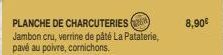 PLANCHE DE CHARCUTERIES Jambon cru, verrine de pâté La Pataterie, pavé au poivre, cornichons.  8,90€ 