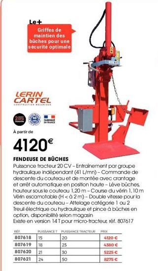 Le+  Griffes de maintien des bûches pour une sécurité optimale  LERIN CARTEL  FABRIQU  À partir de  4120€  FENDEUSE DE BÛCHES  Puissance tracteur 20 CV-Entrainement par groupe hydraulique indépendant 