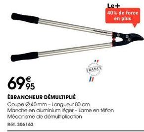 FRANCE  Le+  40% de force en plus  6995  ÉBRANCHEUR DÉMULTIPLIÉ  Coupe 40 mm -Longueur 80 cm Manche en aluminium léger - Lame en téflon Mécanisme de démultiplication  Réf. 306163 