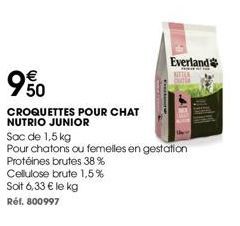 Protéines brutes 38 %  Cellulose brute 1,5%  Soit 6,33 € le kg  Réf. 800997  950  CROQUETTES POUR CHAT  NUTRIO JUNIOR  Sac de 1,5 kg  Pour chatons ou femelles en gestation  Everland e  KIXTER 