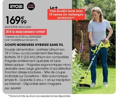 RYOBI  2ans  16999  dont 0,50 € d'éco-part  20 € DE REMBOURSEMENT DIFFÉRÉ  "Valable du 01/03 au 30/05/2023 (voir modalités sur bricopro.fr)  Le+ Tête double lame avec 10 lames de rechanges OFFERTES** 