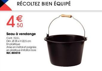 RÉCOLTEZ BIEN ÉQUIPÉ  4€€  50  Seau à vendange  Cont. 15.5 L  Dim. Ø35xH 22,5 cm  En plastique  Anse en métal et poignée en plastique imitation bois Réf. 803010 