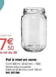 pot à miel en verre  cont: 500 ml - ø63 mm - 1063  vendu sans couvercle  existe en ø82 mm. cont 750 ml réf. 201288 