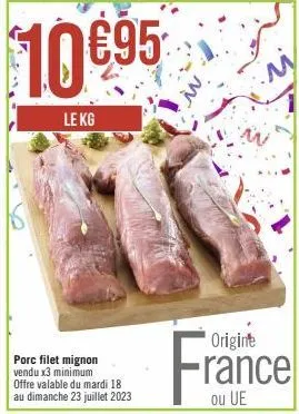 10 €95  le kg  porc filet mignon vendu x3 minimum  offre valable du mardi 18 au dimanche 23 juillet 2023  origine  france  ou 