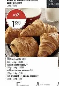 les 2 1€20  b croissants x20 90g-lekg: 13633  ou pain au chocolat x2  110g-lekg: 1091  ou chausson aux pommes x2  170g-lekg: 7606  ou 1 croissant + 1 pain au chocolat 100g lekg: 12€ 