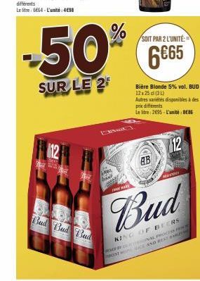 12  -50%  SUR LE 2  Bud Bud Bud  SOIT PAR 2 L'UNITE:  6€65  Bière Blonde 5% vol. BUD 12x25 (34)  AB  Autres variétés disponibles à des prix différents  Le litre: 2695-L'unité : BEBE  12  RE  3520  MOD