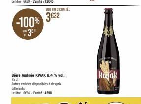 -100% 3⁰  SUB LE  SOIT PAR 3 L'UNITÉ:  3€32  Bière Ambrée KWAK 8.4 % vol. 75 cl  Autres variétés disponibles à des prix différents  Le litre : 6€64-L'amité: 4€98  Kujak 