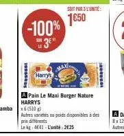 1000  -100%  sur  harry's  a pain le maxi burger nature harrys  soit par 3 l'unité:  1650  max  autres variétés ou poids disponibles à des prixdifférents  le kg: 4641 - l'unité : 2€25  is 