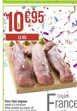 10 €95  le kg  porc filet mignon vendu x3 minimum  offre valable du mardi 18 au dimanche 23 juillet 2023 