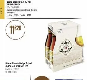 bière blonde 6.7 % vol. grimbergen  12x25 c  autres varietés disponibles à des prix différents le litre: 2€98 - l'unité: 893  11€20  bière blonde belge tripel 8,4% vol. karmeliet 6x33 cl (1,98 l) le l
