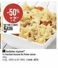 -50%  sur 2e  soit par 2l'unité:  5€06  farfalles niçoise  ou fussilani toscane ou pencaesar 350g  le kg: 19629 ou x2 14646-l'unité 6€75 