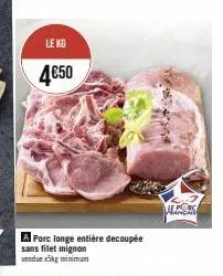 le kg  4€50  a porc longe entière decoupée  sans filet mignon vendue x5kg minimum  branche 