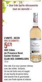 Une très belle découverte tout en densité »  L'UNITÉ : 8€39 PAR 2 JE CAGNOTTE:  5€71  AOC Côtes  de Provence Rosé Sainte-Victoire  CLUB DES SOMMELIERS 75 cl  Une robe d'un rase saumon intense avec des