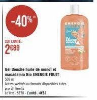 -40%"  SOIT L'UNITÉ:  2€89  Gel douche huile de monoï et macadamia Bio ENERGIE FRUIT 500ml  Autres varietes ou formats disponibles à des prix différents  Le litre : 5678- L'unité: 4€82  ENERGIE Sto  D