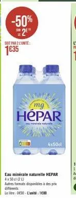 -50% 2  soit par 2 l'unité:  1€35  hepar  mind nature  4x50cl  eau minérale naturelle hepar 4x50cl (21)  autres formats disponibles à des prix différents  le litre : 0€90 - l'unité: 180 