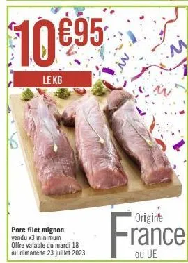 10 €95  le kg  porc filet mignon vendu x3 minimum  offre valable du mardi 18 au dimanche 23 juillet 2023  origine  france  ou 