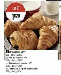 les 2 1€20  b croissants x20 90g-lekg: 13633  ou pain au chocolat x2  110g lekg: 1091  ou chausson aux pommes x2  170g-lekg: 7606  ou 1 croissant + 1 pain au chocolat 100g lekg: 12€ 