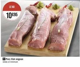 le kg  10€95  b porc filet mignon vendu 3 minimum 