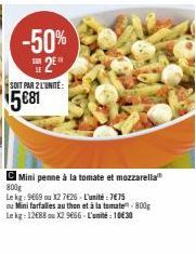 -50% 2⁰  SOIT PAR 2 L'UNITÉ:  5681  Mini penne à la tomate et mozzarella 800g  Le kg: 9669 ou X2 7626-L'unité 7€75  ou Mini farfalles au thon et à la tomate-800g Le kg: 12€88 ou X2 9666-Lit: 1030 