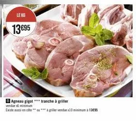 le kg  13 €95  b agneau gigot *** tranche à griller  vendue x minimum existe aussi en côte  **à griller vendue x10 minimum à 13€95 