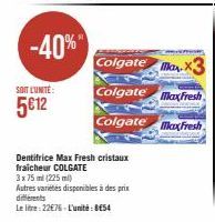 -40%  SOIT LUNITÉ:  5€12  Dentifrice Max Fresh cristaux fraicheur COLGATE 3x 75 ml (225 ml)  Autres variétés disponibles à des prix différents  Le litre: 22€76-L'unité: 8€54  Colgate Max.X  Colgate  C