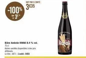 -100% 3⁰  sub le  soit par 3 l'unité:  3€35  bière ambrée kwak 8.4 % vol. 75 cl  autres variétés disponibles à des prix différents  le litre : 6€71- l'amité: 5€03  kujak 