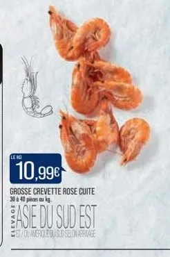 le kg  10,99€  grosse crevette rose cuite 30 à 40 pièces au kg.  asie du sud est  et/ou americile du sud selon aperinage 