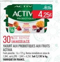 ACTIV  6,09€  ACTIV 4,25€  PROBIOTIQUES  16  IMMEDIATE  YAOURT AUX PROBIOTIQUES AUX FRUITS ACTIVIA  Fruits panochés 16 x 125 g. Remise immédiate en caisse de 1,84€, soit 6,09€ -1,84€ = 4,25€. Soit 2,1