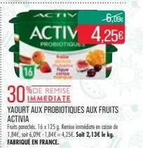 activ  6,09€  activ 4,25€  probiotiques  16  immediate  yaourt aux probiotiques aux fruits activia  fruits panochés 16 x 125 g. remise immédiate en caisse de 1,84€, soit 6,09€ -1,84€ = 4,25€. soit 2,1