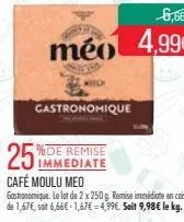 25%  %de remise immediate  gastronomique  6,66€  mèo 4,99%  café moulu meo  gastronomique. le lot de 2 x 250 g. remise immédiate encaisse de 1,67€, soit 6,66€-1,67€ - 4,99€. soit 9,98€ le kg. 