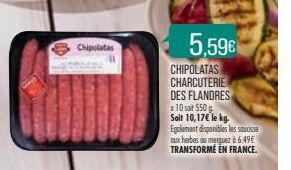 Chipolatas  5,59€  CHIPOLATAS CHARCUTERIE DES FLANDRES  x 10 st 550 g Soit 10,17€ le kg. Egolement disponibles les soucisse aux herbes au merguez à6.49€ TRANSFORME EN FRANCE. 