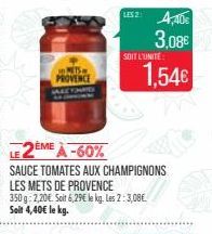 in METS PROVENCE  2ÈME À-60%  SAUCE TOMATES AUX CHAMPIGNONS LES METS DE PROVENCE  350g 2,20€. Soit 6,29€ le kg. Les 2: 3,08€ Soit 4,40€ le kg.  LES 2: 4,40€  3,08€ 1,54€  SOIT L'UNITE: 