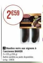 2€59  a boudins noirs aux oignons à l'ancienne bahier  2x 125g (250g)  autres variétés ou poids disponibles lekg: 10€36  bahier 