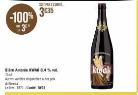 -100% 3⁰  SUB LE  SOIT PAR 3L'UNITÉ:  3€35  Bière Ambrée KWAK 8.4 % vol. 75 cl  Autres variétés disponibles à des prix différents  Le litre : 6€71- L'amité: 5€03  Kujak 