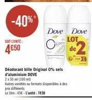 -40%"  soit l'unté:  4€50  déodorant bille original 0% sels d'aluminium dove  2 x 50 ml (100 ml)  autres variétés ou formats disponibles à des prix differents  le litre: 45€-l'unité: 750 